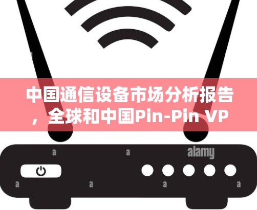 中国通信设备市场分析报告,全球和中国Pin-Pin VPN发展现状与未来展望 中国通信设备市场分析报告,全球和中国Pin-Pin VPN发展现状与未来展望