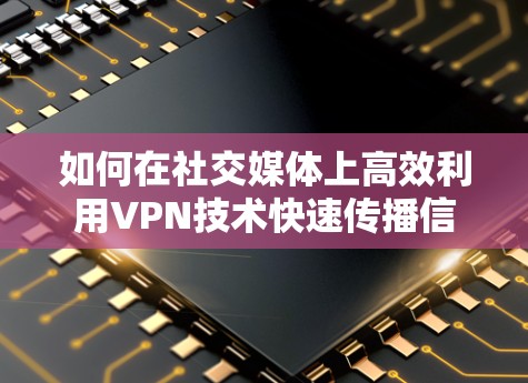 如何在社交媒体上高效利用VPN技术快速传播信息 如何在社交媒体上高效利用VPN技术快速传播信息