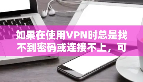 如果在使用VPN时总是找不到密码或连接不上,可以按照以下步骤进行检查和解决问题 如果在使用VPN时总是找不到密码或连接不上,可以按照以下步骤进行检查和解决问题