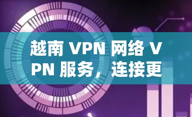 越南 VPN 网络 VPN 服务,连接更安全的网络 越南 VPN 网络 VPN 服务,连接更安全的网络