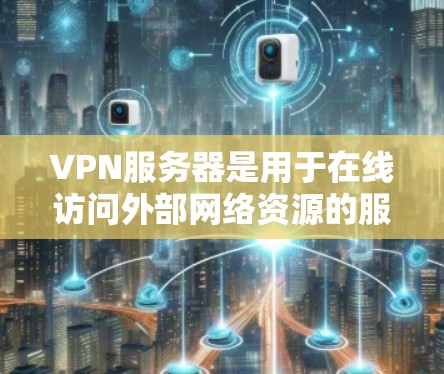 VPN服务器是用于在线访问外部网络资源的服务器,通常位于特定的服务器上。以下是关于VPN服务器的详细说明 VPN服务器是用于在线访问外部网络资源的服务器,通常位于特定的服务器上。以下是关于VPN服务器的详细说明