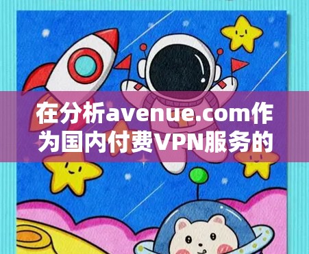 在分析avenue.com作为国内付费VPN服务的成功与挑战时,我们可以总结出以下几点关键点 在分析avenue.com作为国内付费VPN服务的成功与挑战时,我们可以总结出以下几点关键点