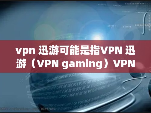 vpn 迅游可能是指VPN 迅游(VPN gaming)VPN是一种在线娱乐或游戏使用的技术,用于在没有物理连接的情况下访问互联网资源和游戏内容。以下是关于VPN游戏的一些常见问题和回答 vpn 迅游可能是指VPN 迅游(VPN gaming)VPN是一种在线娱乐或游戏使用的技术,用于在没有物理连接的情况下访问互联网资源和游戏内容。以下是关于VPN游戏的一些常见问题和回答
