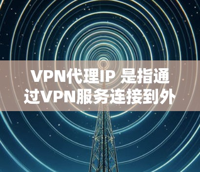 VPN代理IP 是指通过VPN服务连接到外部网络,使用特定的IP地址来访问外部网络。以下是关于如何选择和使用VPN代理IP的一些关键点和步骤 VPN代理IP 是指通过VPN服务连接到外部网络,使用特定的IP地址来访问外部网络。以下是关于如何选择和使用VPN代理IP的一些关键点和步骤