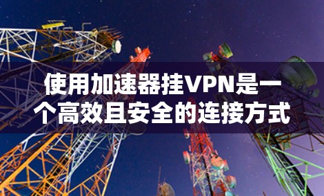 使用加速器挂VPN是一个高效且安全的连接方式,可以帮助用户更快地访问互联网。以下是一个详细的步骤指南,帮助你成功地使用加速器挂VPN 使用加速器挂VPN是一个高效且安全的连接方式,可以帮助用户更快地访问互联网。以下是一个详细的步骤指南,帮助你成功地使用加速器挂VPN