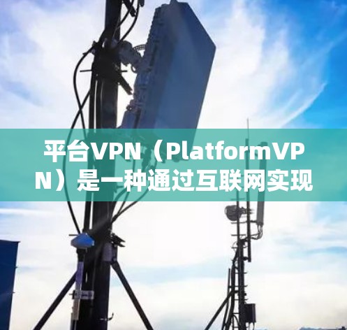 平台VPN(PlatformVPN)是一种通过互联网实现 VPN(虚拟网络)功能的网络服务,允许用户在没有真实设备的情况下,通过网络访问其他用户或服务器。以下是对平台VPN的详细总结 平台VPN(PlatformVPN)是一种通过互联网实现 VPN(虚拟网络)功能的网络服务,允许用户在没有真实设备的情况下,通过网络访问其他用户或服务器。以下是对平台VPN的详细总结