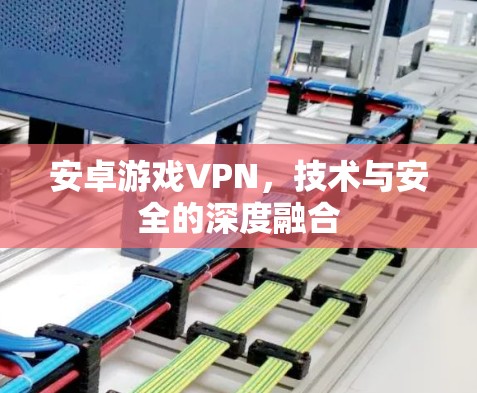 安卓游戏VPN,技术与安全的深度融合 安卓游戏VPN,技术与安全的深度融合