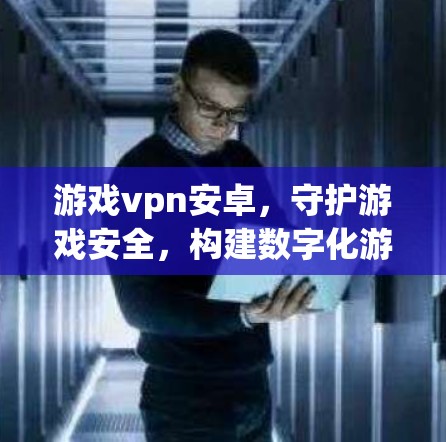 游戏vpn安卓,守护游戏安全,构建数字化游戏生态 游戏vpn安卓,守护游戏安全,构建数字化游戏生态