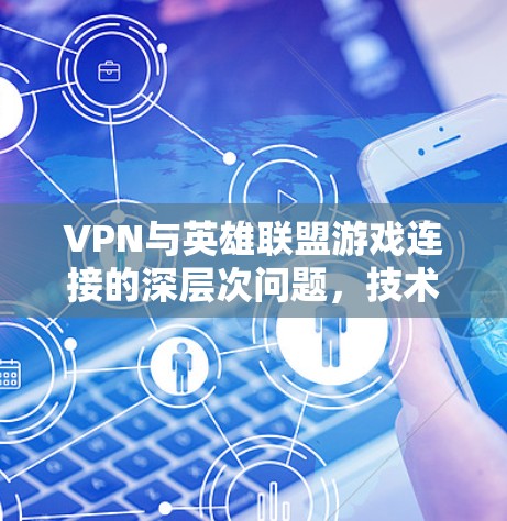 VPN与英雄联盟游戏连接的深层次问题,技术与体验的双重挑战 VPN与英雄联盟游戏连接的深层次问题,技术与体验的双重挑战