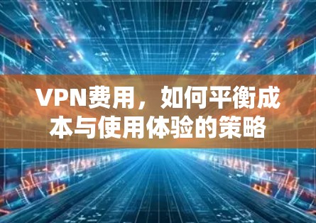 VPN费用,如何平衡成本与使用体验的策略 VPN费用,如何平衡成本与使用体验的策略