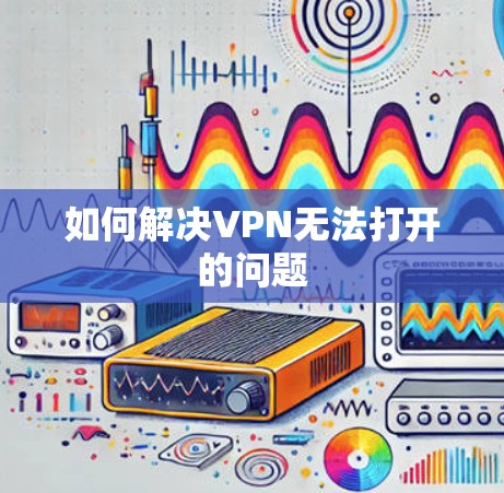 如何解决VPN无法打开的问题 如何解决VPN无法打开的问题