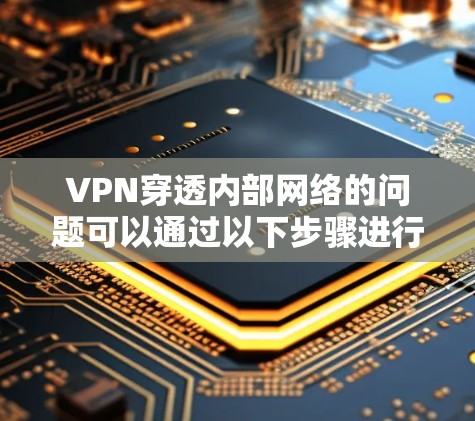 VPN穿透内部网络的问题可以通过以下步骤进行分析和解决 VPN穿透内部网络的问题可以通过以下步骤进行分析和解决