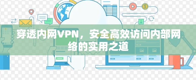 穿透内网VPN,安全高效访问内部网络的实用之道 穿透内网VPN,安全高效访问内部网络的实用之道
