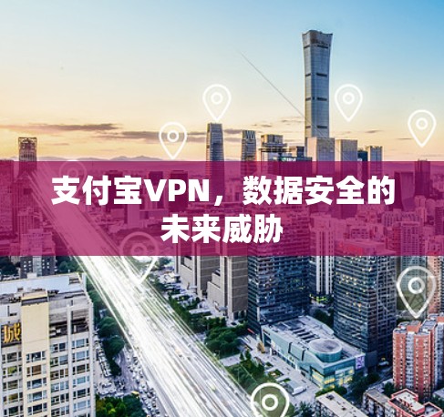 支付宝VPN,数据安全的未来威胁 支付宝VPN,数据安全的未来威胁