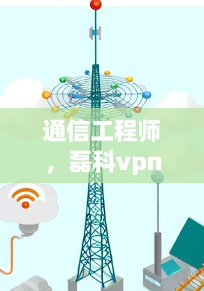 通信工程师,磊科vpn的通信技术突破 通信工程师,磊科vpn的通信技术突破