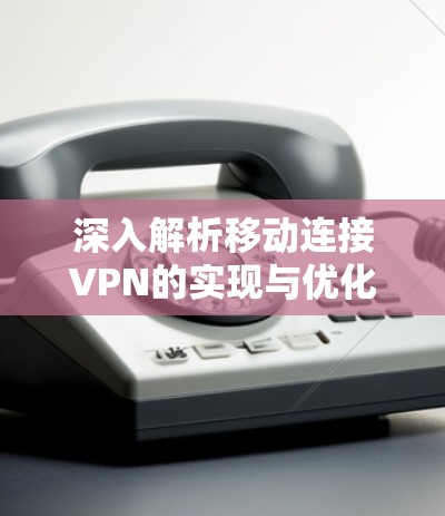 深入解析移动连接VPN的实现与优化 深入解析移动连接VPN的实现与优化