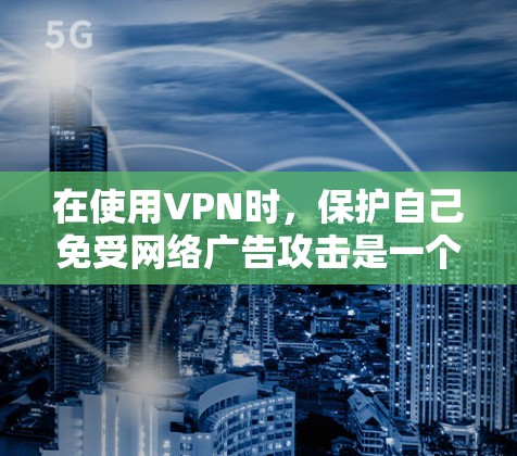 在使用VPN时,保护自己免受网络广告攻击是一个重要的安全问题。以下是一些步骤,帮助你逐步排查和解决广告拦截问题 在使用VPN时,保护自己免受网络广告攻击是一个重要的安全问题。以下是一些步骤,帮助你逐步排查和解决广告拦截问题