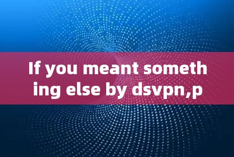 If you meant something else by dsvpn,please provide more context,and Ill be happy to help further! If you meant something else by dsvpn,please provide more context,and Ill be happy to help further!
