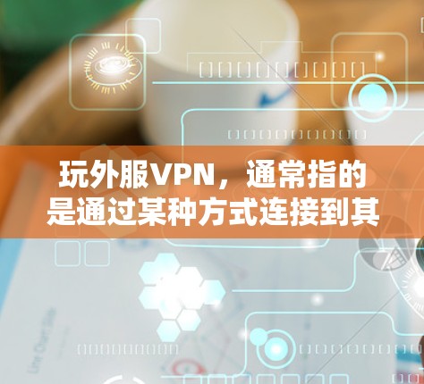 玩外服VPN,通常指的是通过某种方式连接到其他网站的VPN服务。以下是一些步骤和注意事项,帮助你正确地使用 VPN 玩外服VPN,通常指的是通过某种方式连接到其他网站的VPN服务。以下是一些步骤和注意事项,帮助你正确地使用 VPN