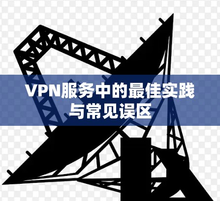 VPN服务中的最佳实践与常见误区 VPN服务中的最佳实践与常见误区