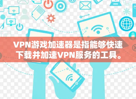 VPN游戏加速器是指能够快速下载并加速VPN服务的工具。它通过加密传输和优化下载路径，帮助用户更快地连接到VPN服务器，并且可能还能够限制用户访问，防止他们被截获或攻击