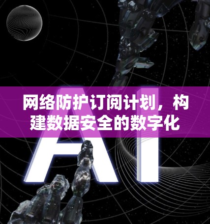网络防护订阅计划,构建数据安全的数字化边界 网络防护订阅计划,构建数据安全的数字化边界