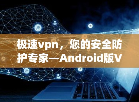 极速vpn,您的安全防护专家—Android版VPN解决方案 极速vpn,您的安全防护专家—Android版VPN解决方案