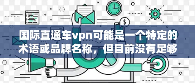 国际直通车vpn可能是一个特定的术语或品牌名称,但目前没有足够的信息来确定其具体含义。如果你指的是国际VPN(如VPN国际版)那么以下是一些常见的国际VPN服务 国际直通车vpn可能是一个特定的术语或品牌名称,但目前没有足够的信息来确定其具体含义。如果你指的是国际VPN(如VPN国际版)那么以下是一些常见的国际VPN服务