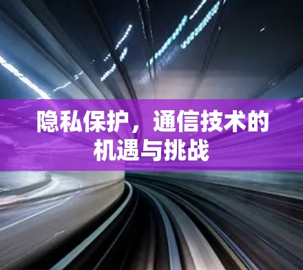 隐私保护,通信技术的机遇与挑战 隐私保护,通信技术的机遇与挑战