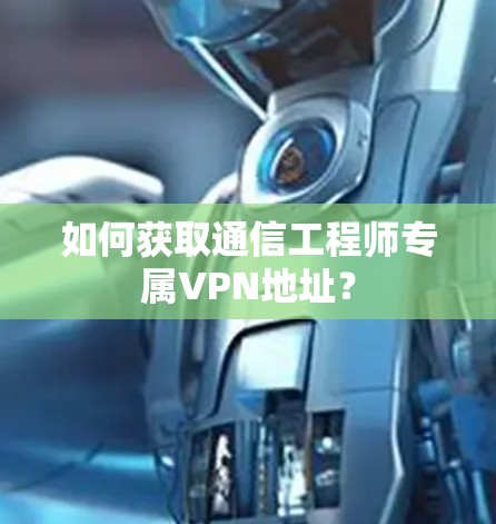 如何获取通信工程师专属VPN地址? 如何获取通信工程师专属VPN地址?