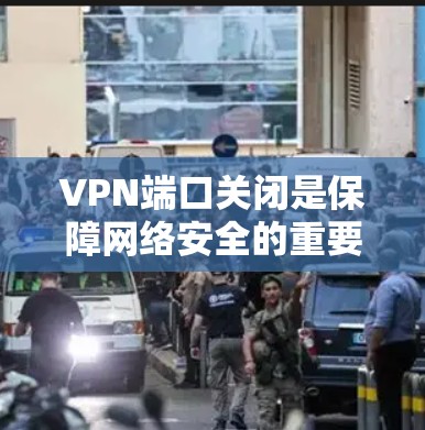 VPN端口关闭是保障网络安全的重要措施。以下是端口关闭的工作原理和重要性 VPN端口关闭是保障网络安全的重要措施。以下是端口关闭的工作原理和重要性