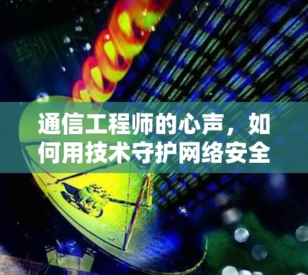 通信工程师的心声,如何用技术守护网络安全,构建高效可靠的网络环境 通信工程师的心声,如何用技术守护网络安全,构建高效可靠的网络环境