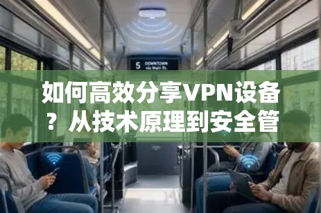 如何高效分享VPN设备?从技术原理到安全管理 如何高效分享VPN设备?从技术原理到安全管理