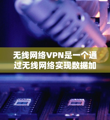 无线网络VPN是一个通过无线网络实现数据加密和传输的技术,适合灵活的网络环境。以下是对项目的详细分析 无线网络VPN是一个通过无线网络实现数据加密和传输的技术,适合灵活的网络环境。以下是对项目的详细分析