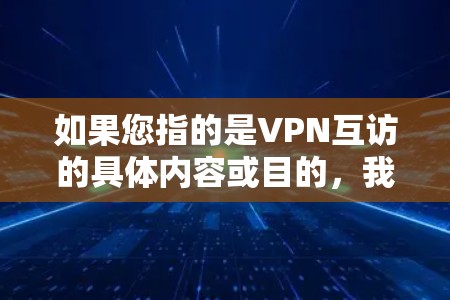 如果您指的是VPN互访的具体内容或目的,我需要更多的上下文信息才能提供更具体的解释。如果您有更具体的背景或问题,请提供更多细节,我会尽力帮助您 如果您指的是VPN互访的具体内容或目的,我需要更多的上下文信息才能提供更具体的解释。如果您有更具体的背景或问题,请提供更多细节,我会尽力帮助您