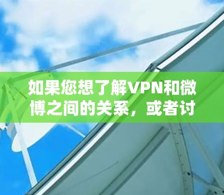 如果您想了解VPN和微博之间的关系,或者讨论如何在微博上使用VPN技术,可以告诉我更多细节,我会尽力提供相关的信息和建议! 如果您想了解VPN和微博之间的关系,或者讨论如何在微博上使用VPN技术,可以告诉我更多细节,我会尽力提供相关的信息和建议!