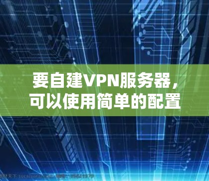 要自建VPN服务器,可以使用简单的配置,例如以下示例配置 要自建VPN服务器,可以使用简单的配置,例如以下示例配置