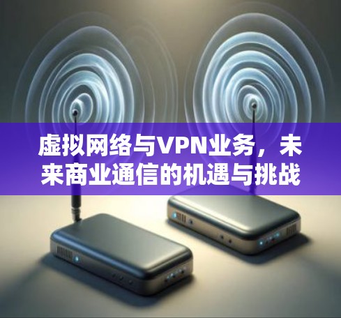 虚拟网络与VPN业务,未来商业通信的机遇与挑战 虚拟网络与VPN业务,未来商业通信的机遇与挑战