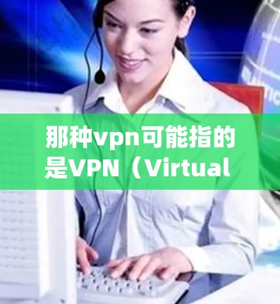 那种vpn可能指的是VPN（Virtual Private Network）这是一种用于保护网络通信的安全技术。VPN通过加密传输，将内部网络与外部网络（如互联网）连接起来，保护数据的安全性