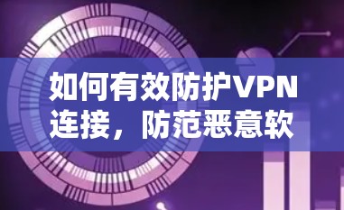 如何有效防护VPN连接,防范恶意软件攻击的策略 如何有效防护VPN连接,防范恶意软件攻击的策略
