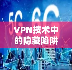 VPN技术中的隐藏陷阱,如何辨别和避免 VPN技术中的隐藏陷阱,如何辨别和避免