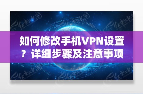 如何修改手机VPN设置?详细步骤及注意事项 如何修改手机VPN设置?详细步骤及注意事项