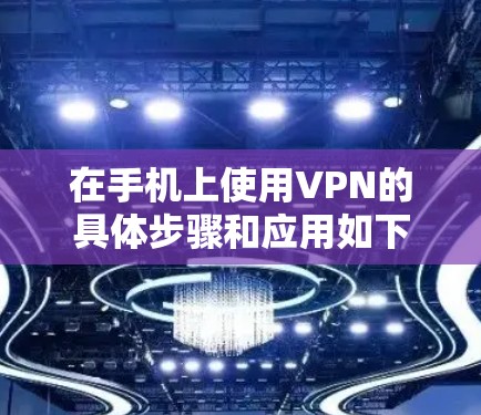 在手机上使用VPN的具体步骤和应用如下 在手机上使用VPN的具体步骤和应用如下