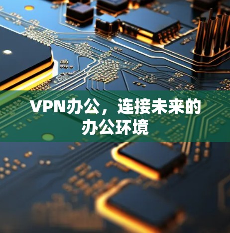 VPN办公,连接未来的办公环境 VPN办公,连接未来的办公环境