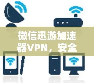 微信迅游加速器VPN，安全、快速、便捷，轻松告别网络困境