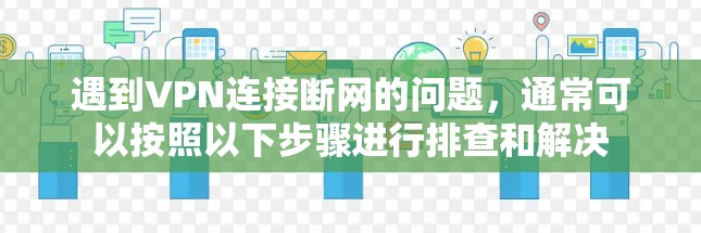 遇到VPN连接断网的问题,通常可以按照以下步骤进行排查和解决 遇到VPN连接断网的问题,通常可以按照以下步骤进行排查和解决