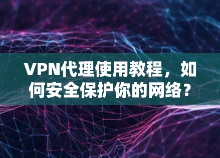 VPN代理使用教程,如何安全保护你的网络? VPN代理使用教程,如何安全保护你的网络?