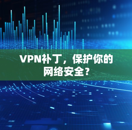 VPN补丁,保护你的网络安全? VPN补丁,保护你的网络安全?
