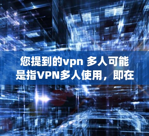 您提到的vpn 多人可能是指VPN多人使用,即在多人环境下使用虚拟网络(VPN)进行通信或数据传输。以下是一些关于多人VPN使用的好实践 您提到的vpn 多人可能是指VPN多人使用,即在多人环境下使用虚拟网络(VPN)进行通信或数据传输。以下是一些关于多人VPN使用的好实践