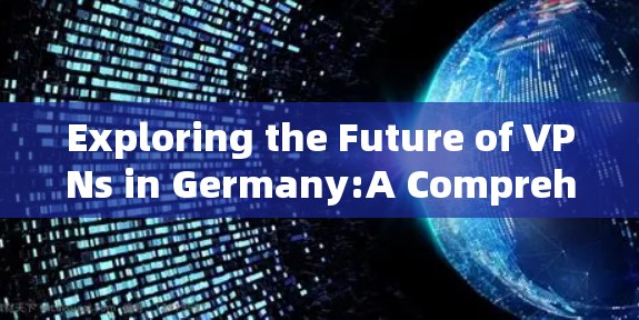 Exploring the Future of VPNs in Germany:A Comprehensive Analysis Exploring the Future of VPNs in Germany:A Comprehensive Analysis